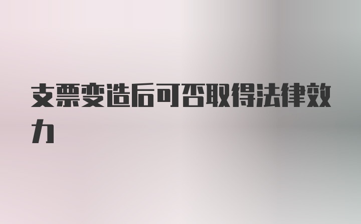 支票变造后可否取得法律效力