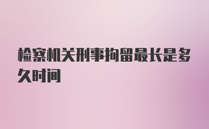 检察机关刑事拘留最长是多久时间