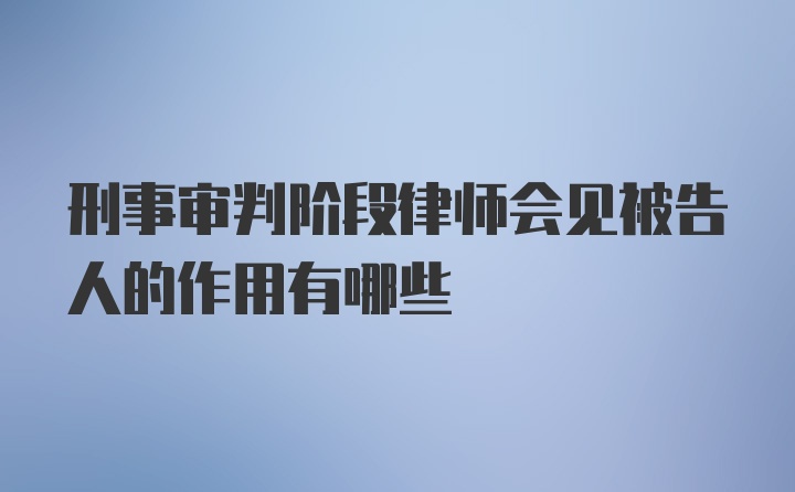 刑事审判阶段律师会见被告人的作用有哪些