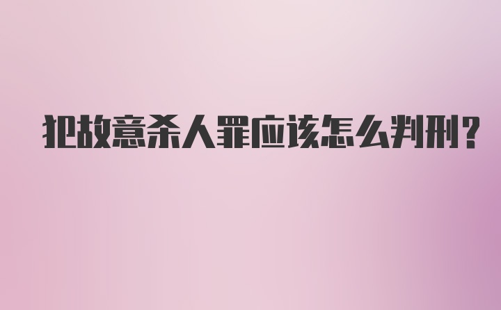 犯故意杀人罪应该怎么判刑？