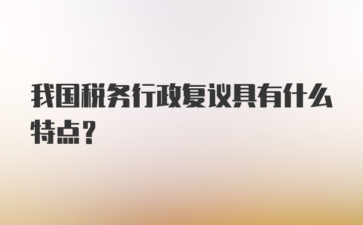 我国税务行政复议具有什么特点？