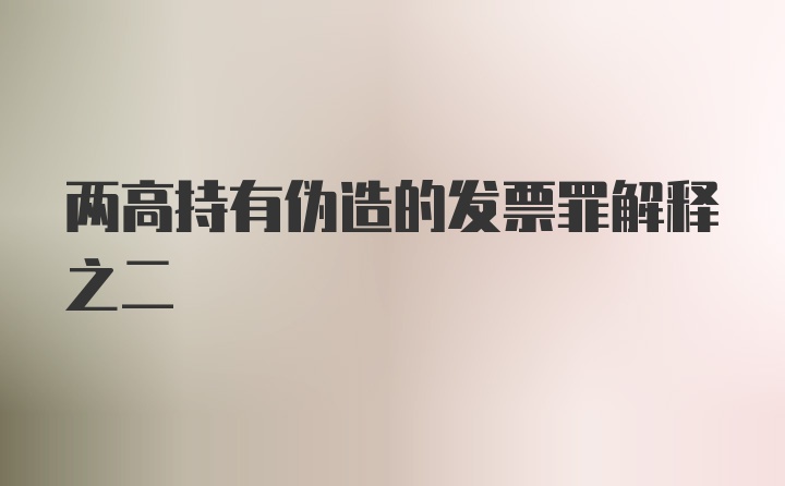 两高持有伪造的发票罪解释之二