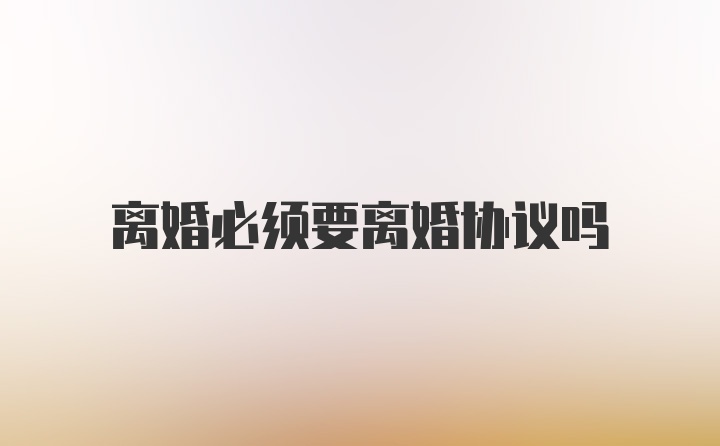 离婚必须要离婚协议吗