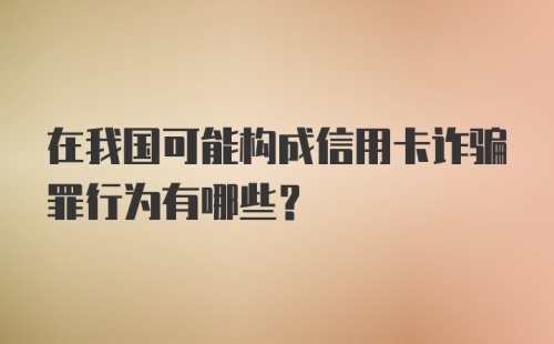 在我国可能构成信用卡诈骗罪行为有哪些？