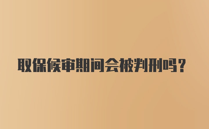 取保候审期间会被判刑吗？