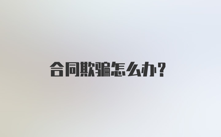 合同欺骗怎么办？