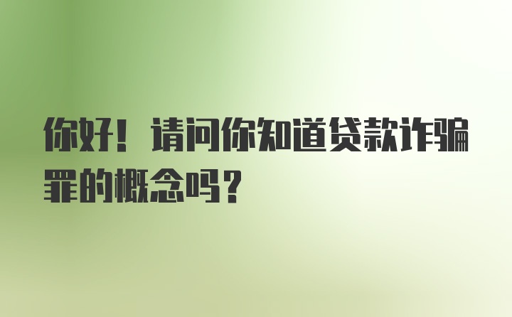 你好！请问你知道贷款诈骗罪的概念吗？