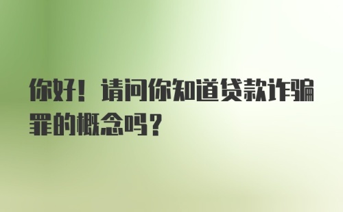 你好！请问你知道贷款诈骗罪的概念吗？