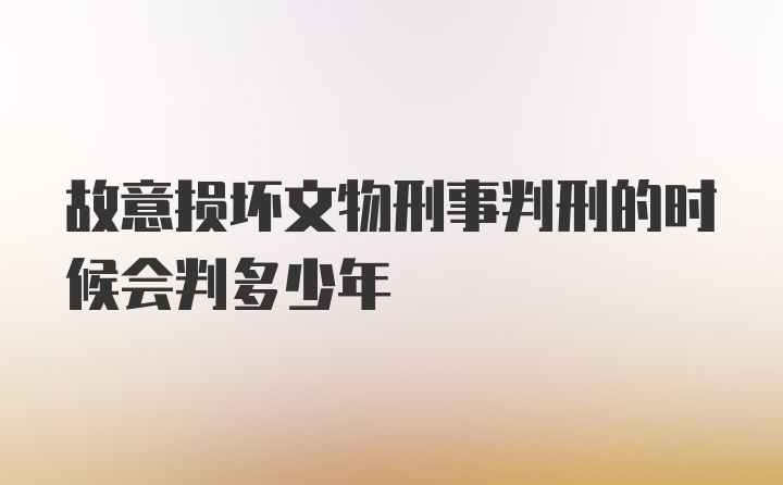 故意损坏文物刑事判刑的时候会判多少年