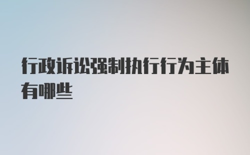 行政诉讼强制执行行为主体有哪些