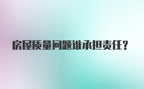 房屋质量问题谁承担责任？