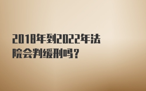 2018年到2022年法院会判缓刑吗？