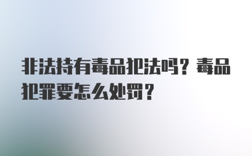 非法持有毒品犯法吗？毒品犯罪要怎么处罚？