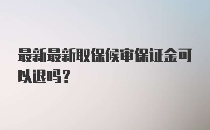 最新最新取保候审保证金可以退吗？