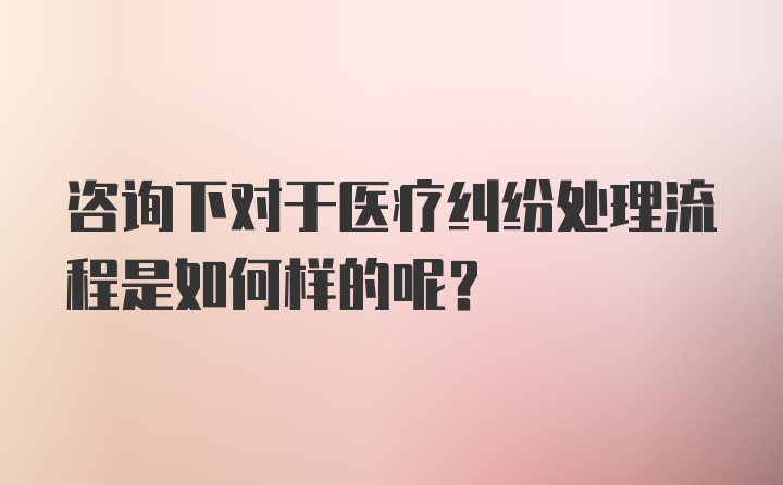 咨询下对于医疗纠纷处理流程是如何样的呢?