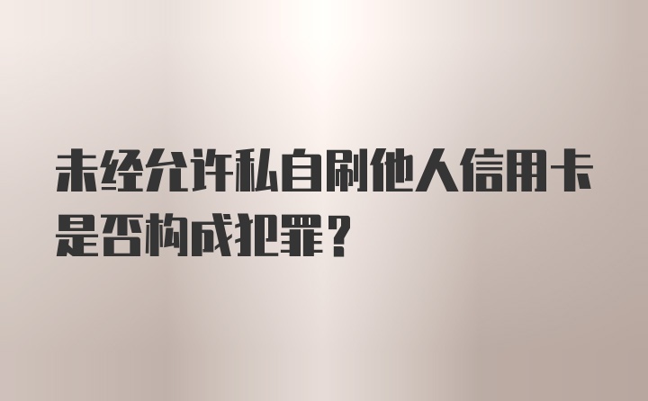 未经允许私自刷他人信用卡是否构成犯罪？