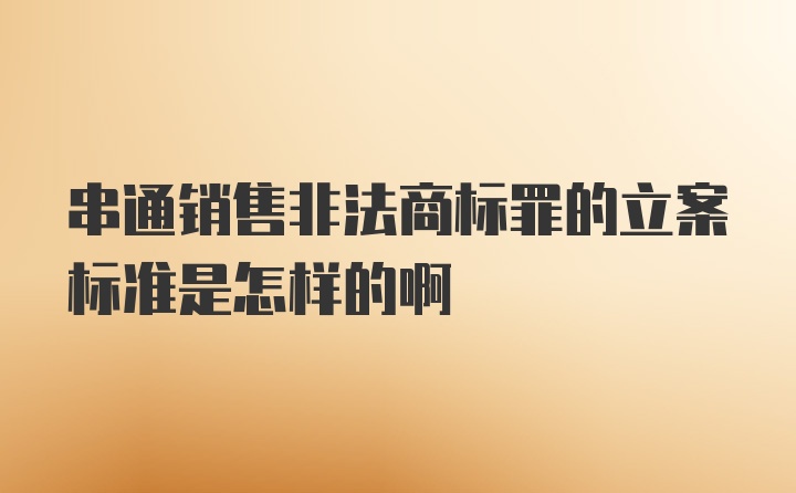 串通销售非法商标罪的立案标准是怎样的啊