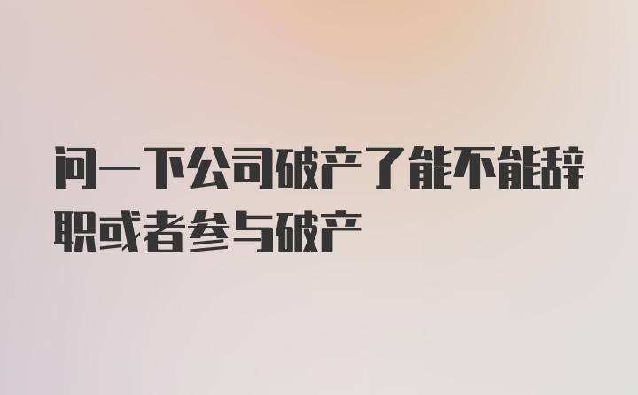 问一下公司破产了能不能辞职或者参与破产