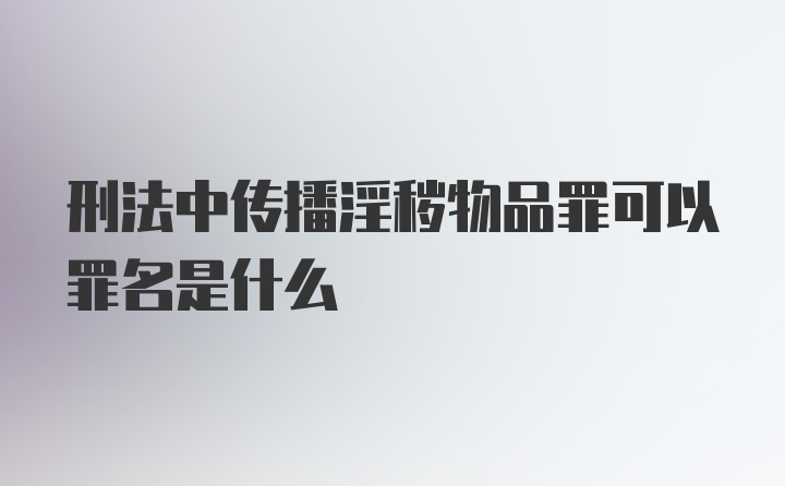 刑法中传播淫秽物品罪可以罪名是什么