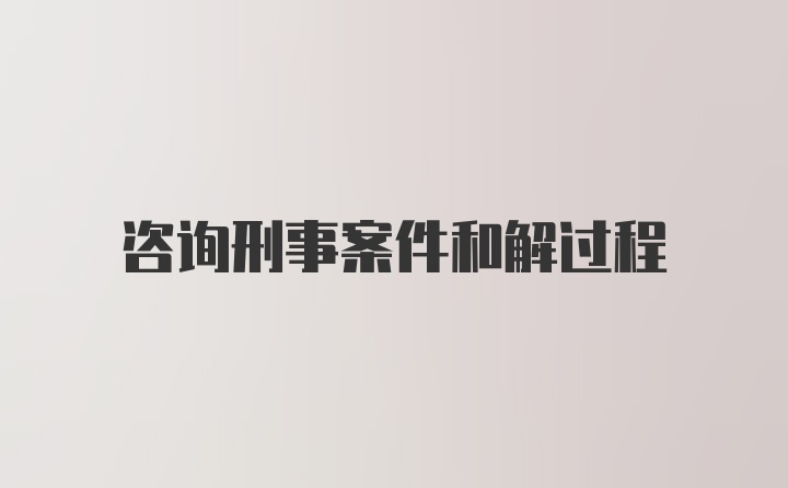 咨询刑事案件和解过程