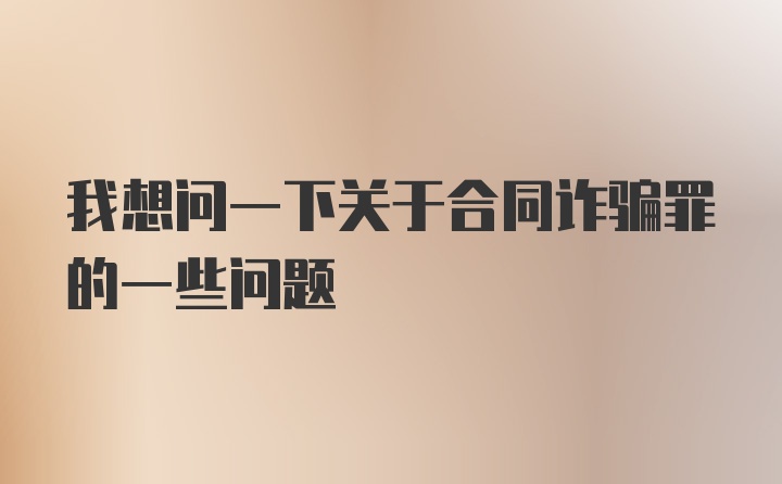 我想问一下关于合同诈骗罪的一些问题