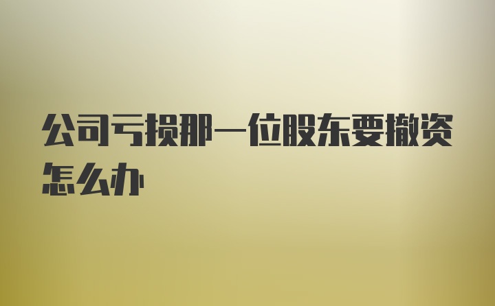 公司亏损那一位股东要撤资怎么办