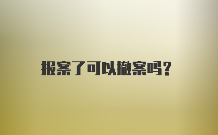 报案了可以撤案吗？