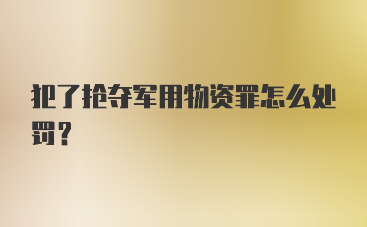 犯了抢夺军用物资罪怎么处罚？