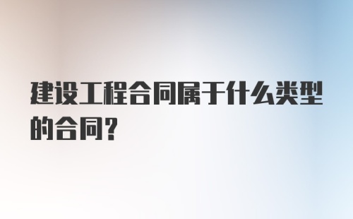 建设工程合同属于什么类型的合同？