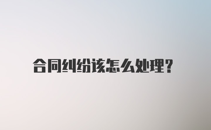 合同纠纷该怎么处理？