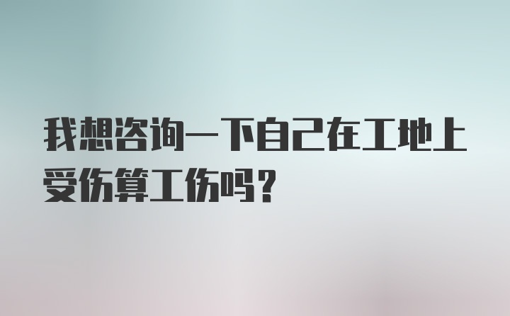 我想咨询一下自己在工地上受伤算工伤吗？