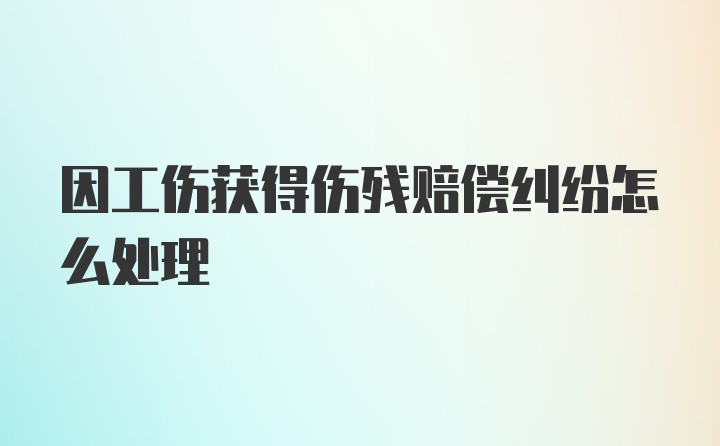 因工伤获得伤残赔偿纠纷怎么处理