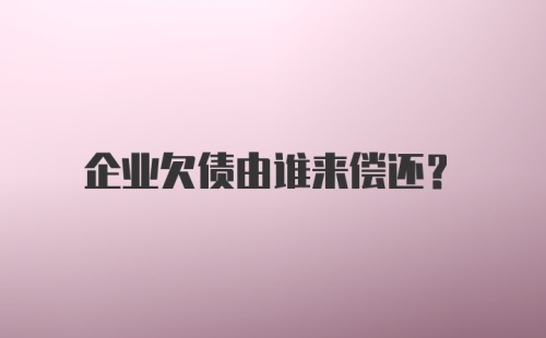 企业欠债由谁来偿还？