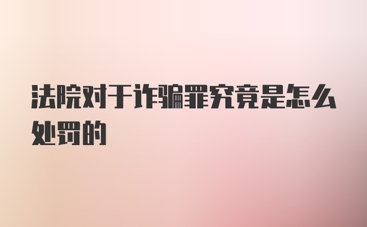 法院对于诈骗罪究竟是怎么处罚的