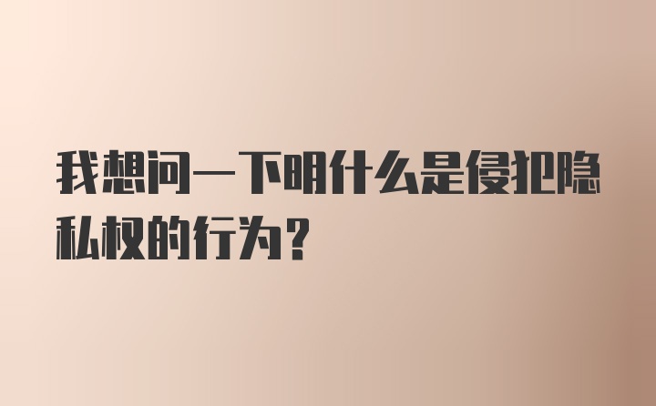 我想问一下明什么是侵犯隐私权的行为?