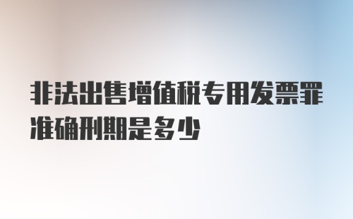 非法出售增值税专用发票罪准确刑期是多少