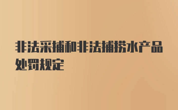 非法采捕和非法捕捞水产品处罚规定