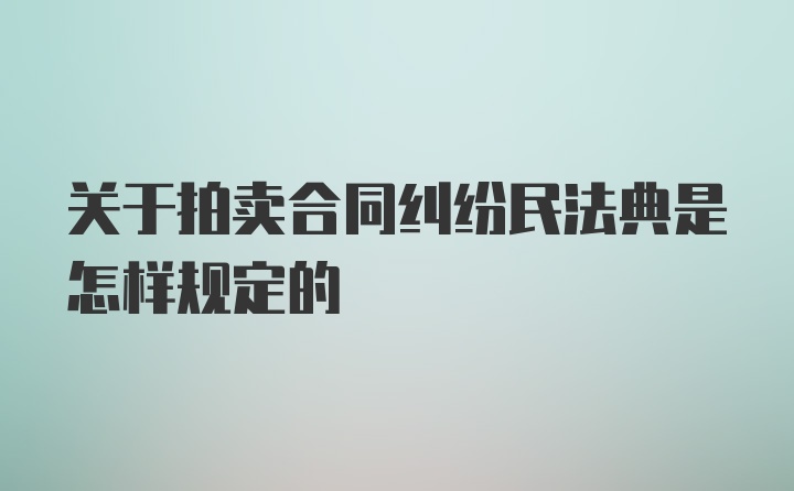 关于拍卖合同纠纷民法典是怎样规定的