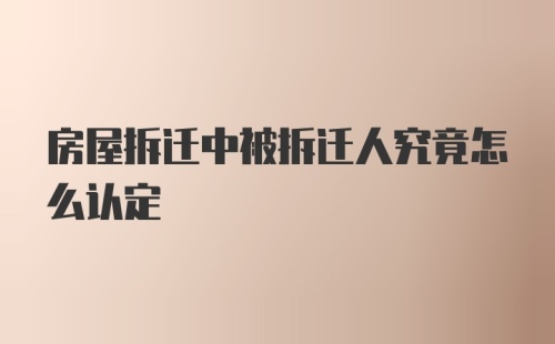 房屋拆迁中被拆迁人究竟怎么认定