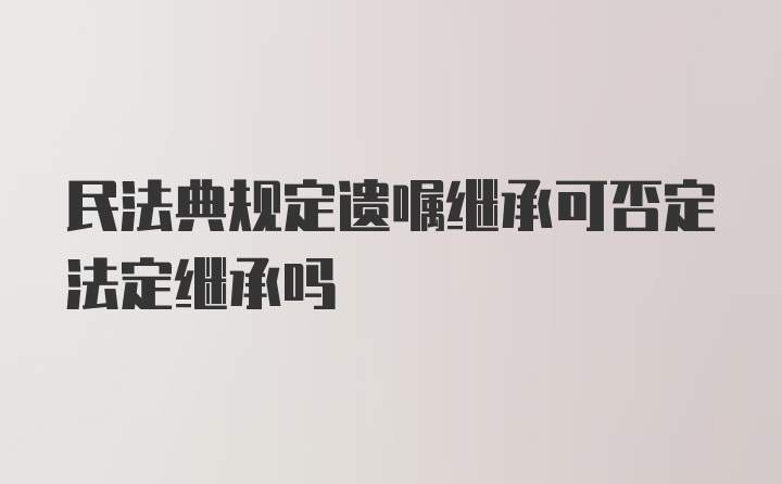 民法典规定遗嘱继承可否定法定继承吗