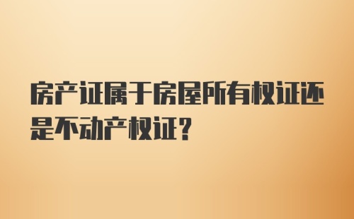 房产证属于房屋所有权证还是不动产权证？