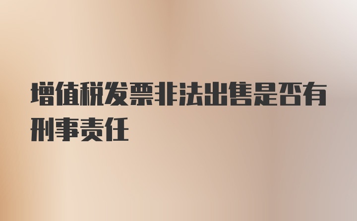 增值税发票非法出售是否有刑事责任