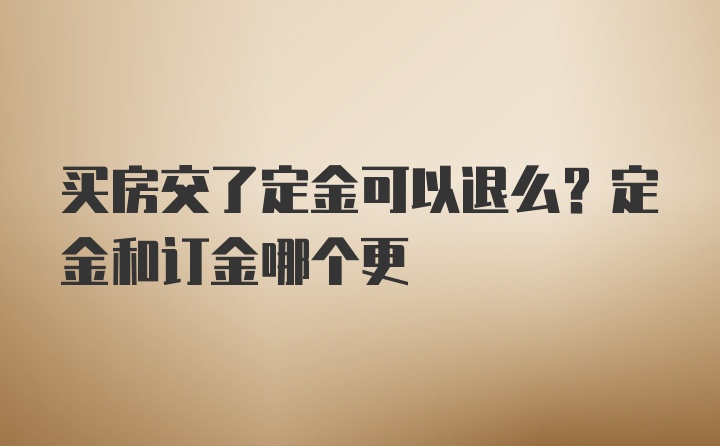 买房交了定金可以退么？定金和订金哪个更