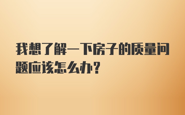 我想了解一下房子的质量问题应该怎么办？