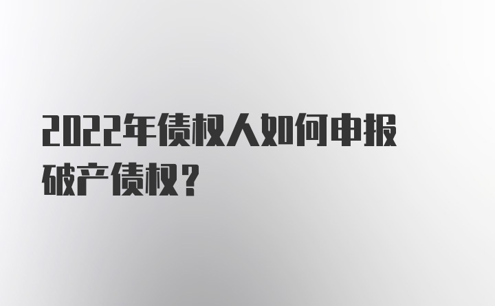 2022年债权人如何申报破产债权？