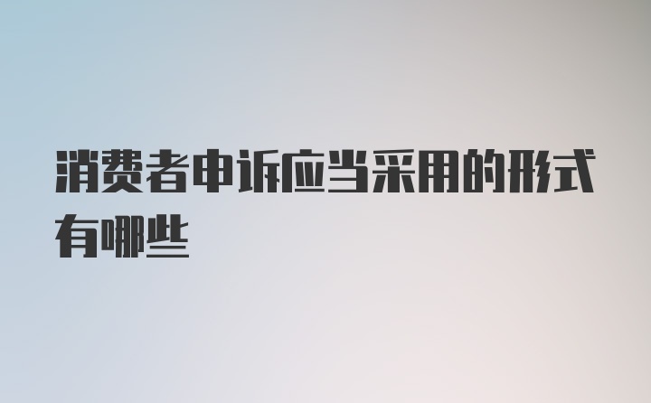 消费者申诉应当采用的形式有哪些