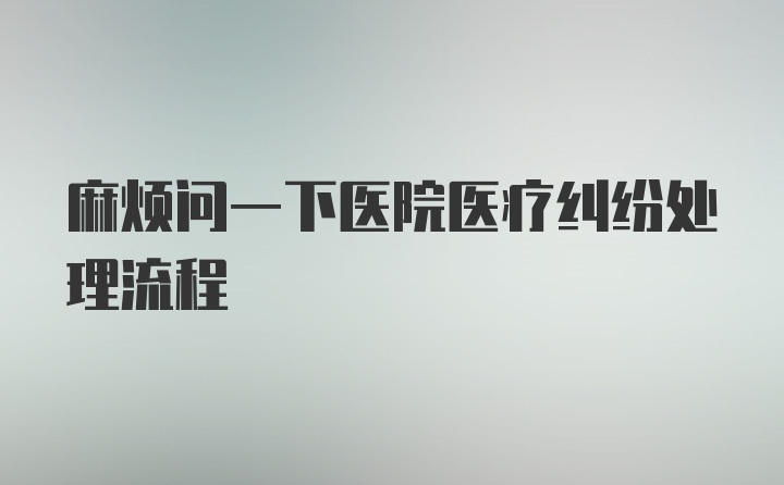 麻烦问一下医院医疗纠纷处理流程