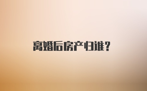 离婚后房产归谁?