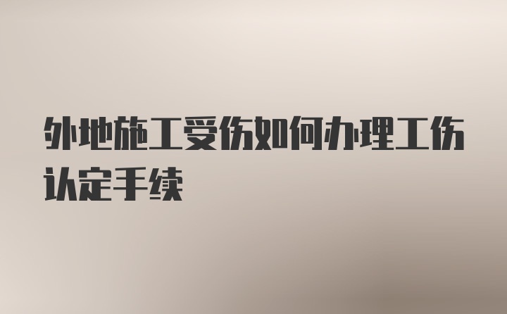 外地施工受伤如何办理工伤认定手续