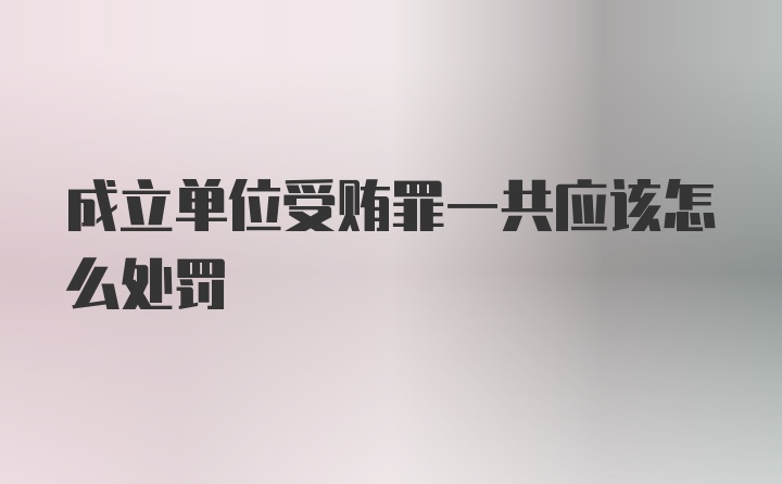 成立单位受贿罪一共应该怎么处罚